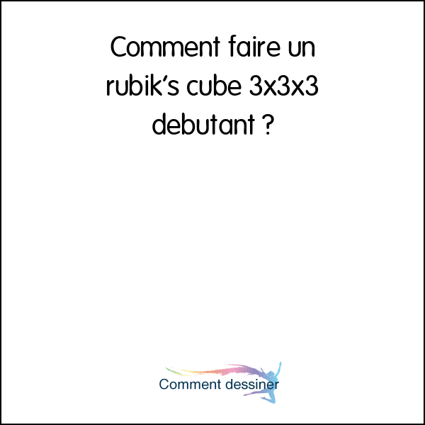 Comment faire un rubik’s cube 3x3x3 debutant